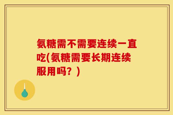 氨糖需不需要连续一直吃(氨糖需要长期连续服用吗？)