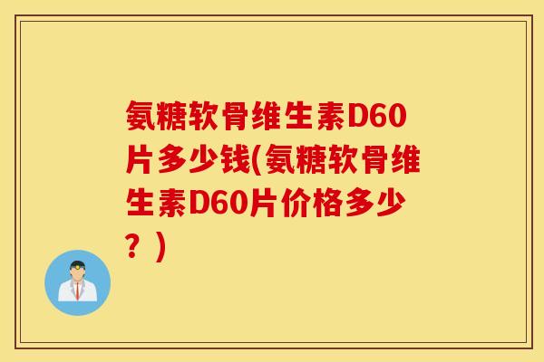 氨糖软骨维生素D60片多少钱(氨糖软骨维生素D60片价格多少？)