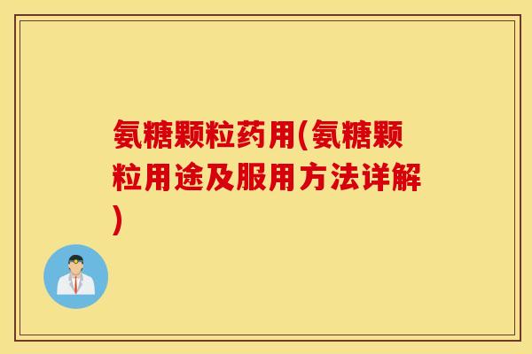 氨糖颗粒药用(氨糖颗粒用途及服用方法详解)