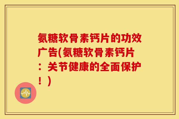 氨糖软骨素钙片的功效广告(氨糖软骨素钙片：关节健康的全面保护！)