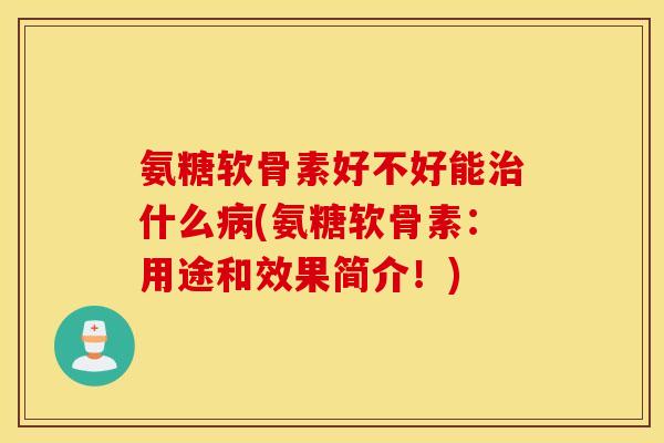 氨糖软骨素好不好能治什么病(氨糖软骨素:用途和效果简介!) 氨糖软骨素好不好能治什么病(氨糖软骨素:用途和效果简介!)