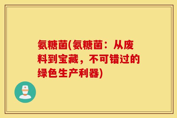 氨糖菌(氨糖菌：从废料到宝藏，不可错过的绿色生产利器)