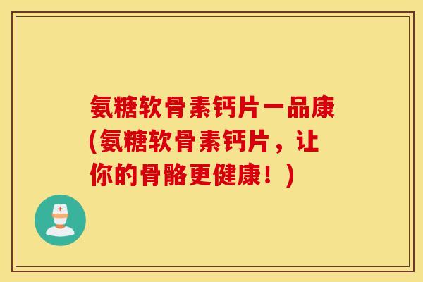氨糖软骨素钙片一品康(氨糖软骨素钙片，让你的骨骼更健康！)