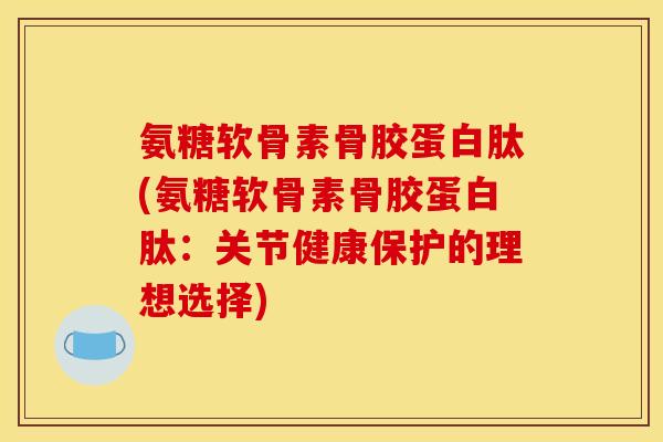 氨糖软骨素骨胶蛋白肽(氨糖软骨素骨胶蛋白肽：关节健康保护的理想选择)