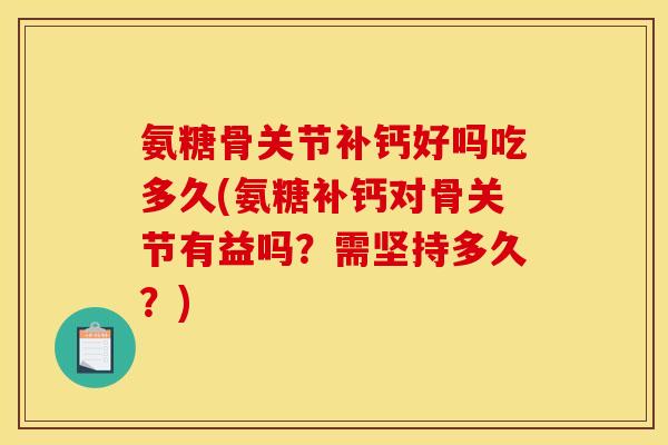 氨糖骨关节补钙好吗吃多久(氨糖补钙对骨关节有益吗？需坚持多久？)