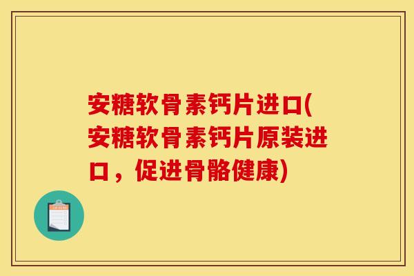 安糖软骨素钙片进口(安糖软骨素钙片原装进口，促进骨骼健康)