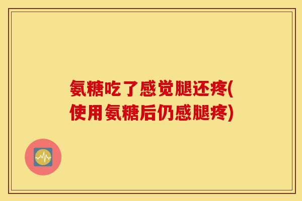 氨糖吃了感觉腿还疼(使用氨糖后仍感腿疼)