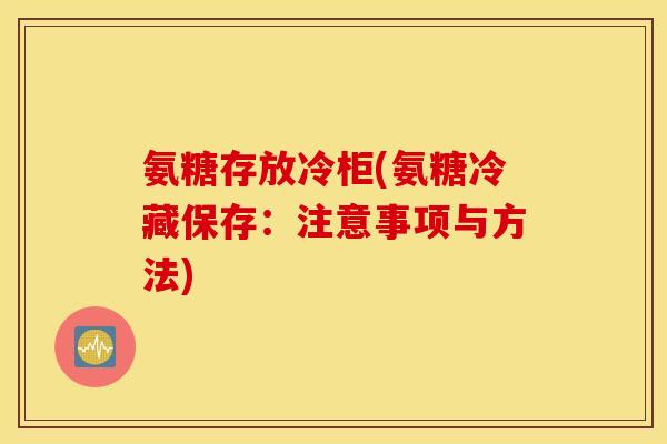 氨糖存放冷柜(氨糖冷藏保存：注意事项与方法)