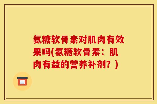 氨糖软骨素对肌肉有效果吗(氨糖软骨素：肌肉有益的营养补剂？)