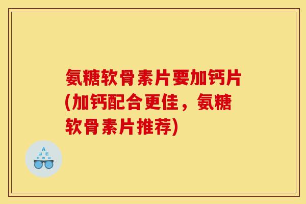 氨糖软骨素片要加钙片(加钙配合更佳,氨糖软骨素片推荐) 氨糖软骨素片要加钙片(加钙配合更佳,氨糖软骨素片推荐)
