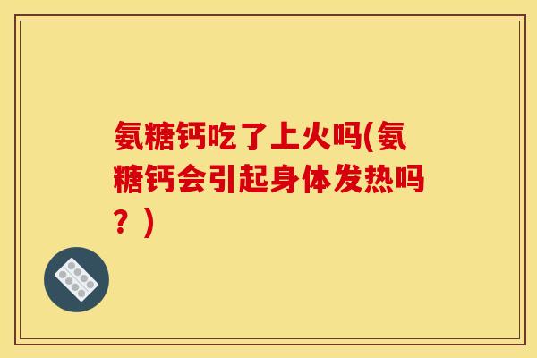 氨糖钙吃了上火吗(氨糖钙会引起身体发热吗？)