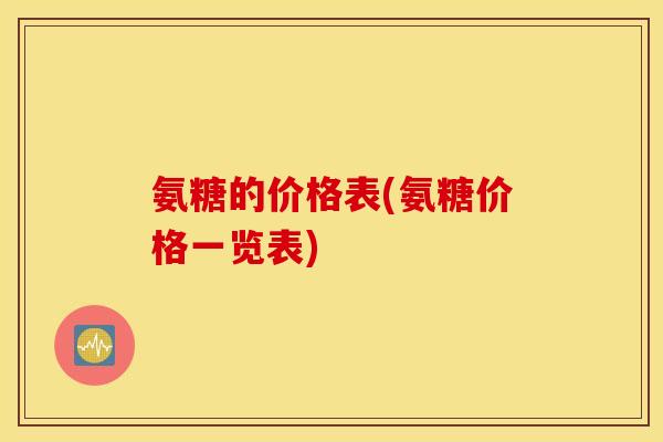 氨糖的价格表(氨糖价格一览表) 氨糖的价格表(氨糖价格一览表)