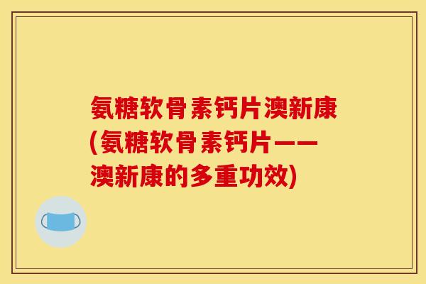 氨糖软骨素钙片澳新康(氨糖软骨素钙片——澳新康的多重功效)