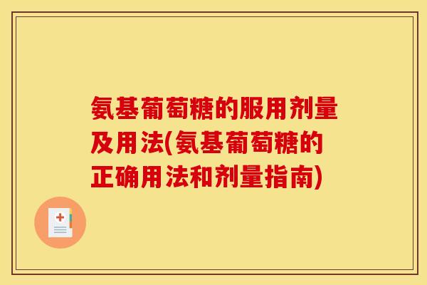 氨基葡萄糖的服用剂量及用法(氨基葡萄糖的正确用法和剂量指南)