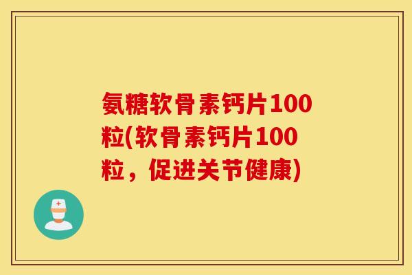 氨糖软骨素钙片100粒(软骨素钙片100粒，促进关节健康)