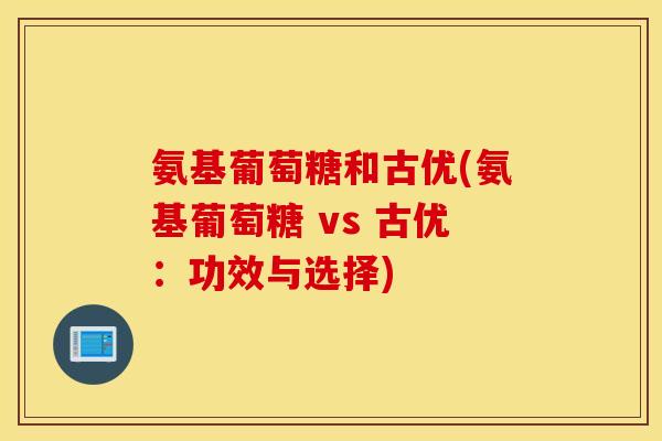 氨基葡萄糖和古优(氨基葡萄糖 vs 古优：功效与选择)