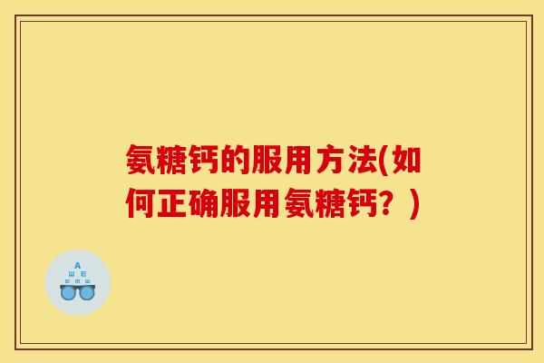 氨糖钙的服用方法(如何正确服用氨糖钙?) 氨糖钙的服用方法(如何正确服用氨糖钙?)