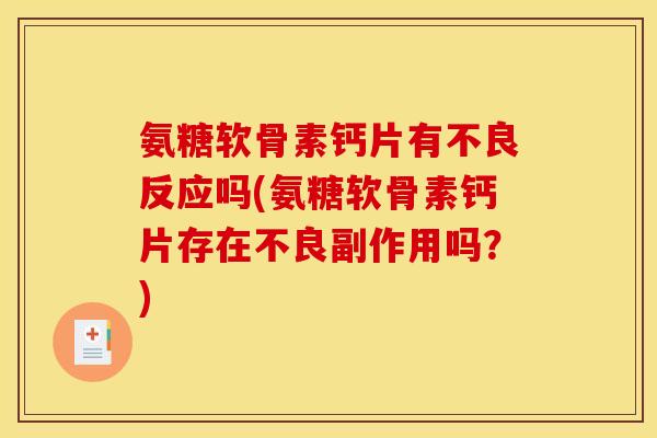 氨糖软骨素钙片有不良反应吗(氨糖软骨素钙片存在不良副作用吗？)