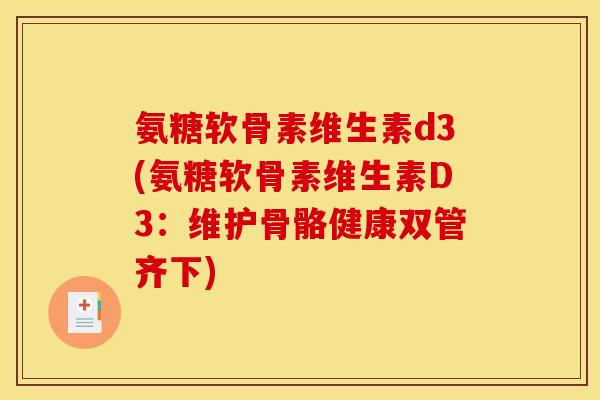 氨糖软骨素维生素d3(氨糖软骨素维生素D3：维护骨骼健康双管齐下)