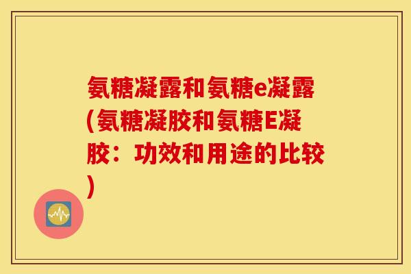 氨糖凝露和氨糖e凝露(氨糖凝胶和氨糖E凝胶：功效和用途的比较)