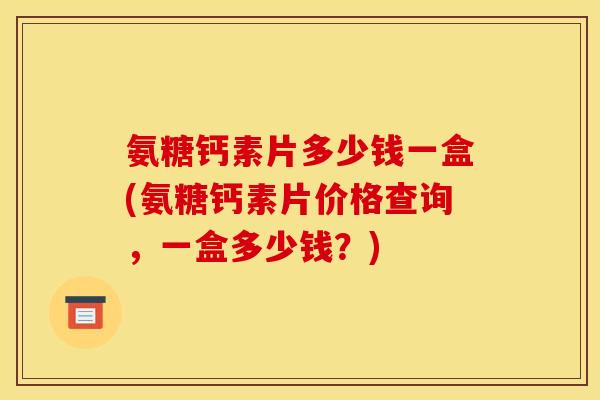 氨糖钙素片多少钱一盒(氨糖钙素片价格查询,一盒多少钱?) 氨糖钙素片多少钱一盒(氨糖钙素片价格查询,一盒多少钱?)