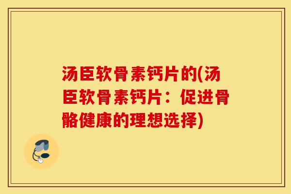 汤臣软骨素钙片的(汤臣软骨素钙片：促进骨骼健康的理想选择)
