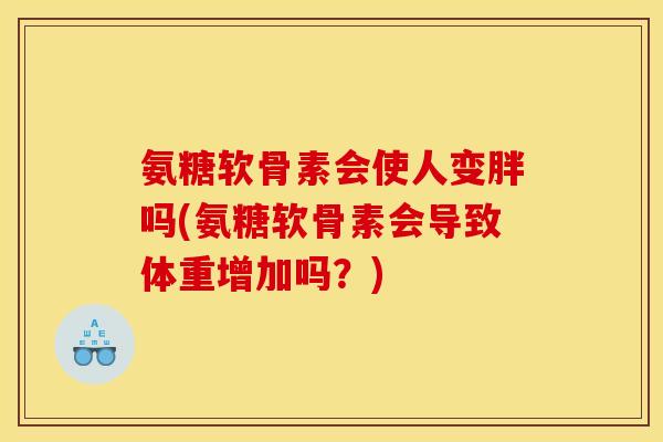 氨糖软骨素会使人变胖吗(氨糖软骨素会导致体重增加吗？)