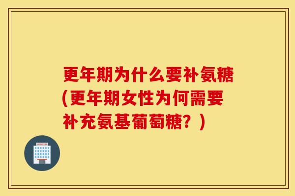 更年期为什么要补氨糖(更年期女性为何需要补充氨基葡萄糖？)