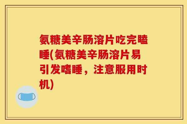 氨糖美辛肠溶片吃完瞌睡(氨糖美辛肠溶片易引发嗜睡，注意服用时机)