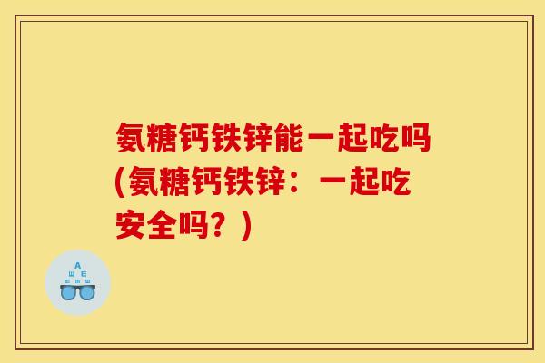氨糖钙铁锌能一起吃吗(氨糖钙铁锌：一起吃安全吗？)