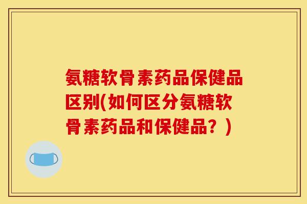 氨糖软骨素药品保健品区别(如何区分氨糖软骨素药品和保健品？)