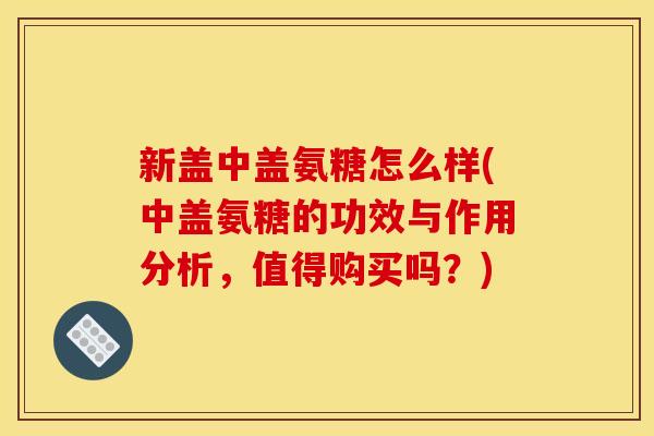 新盖中盖氨糖怎么样(中盖氨糖的功效与作用分析，值得购买吗？)