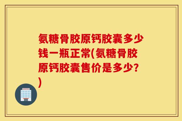 氨糖骨胶原钙胶囊多少钱一瓶正常(氨糖骨胶原钙胶囊售价是多少？)