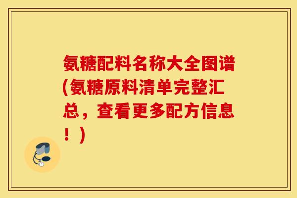 氨糖配料名称大全图谱(氨糖原料清单完整汇总,查看更多配方信息!) 氨糖配料名称大全图谱(氨糖原料清单完整汇总,查看更多配方信息!)