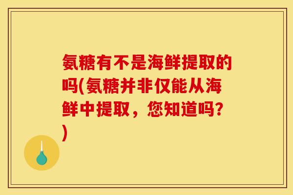 氨糖有不是海鲜提取的吗(氨糖并非仅能从海鲜中提取，您知道吗？)