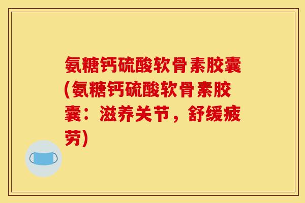 氨糖钙硫酸软骨素胶囊(氨糖钙硫酸软骨素胶囊：滋养关节，舒缓疲劳)