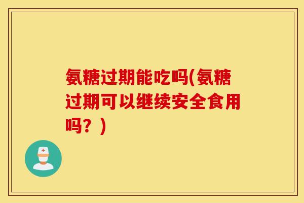 氨糖过期能吃吗(氨糖过期可以继续安全食用吗？)