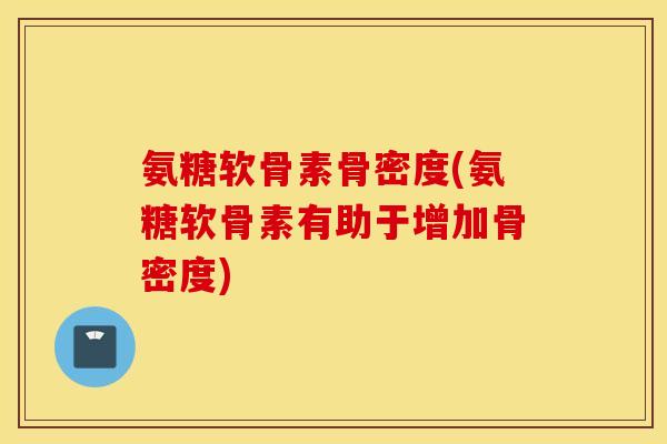 氨糖软骨素骨密度(氨糖软骨素有助于增加骨密度)