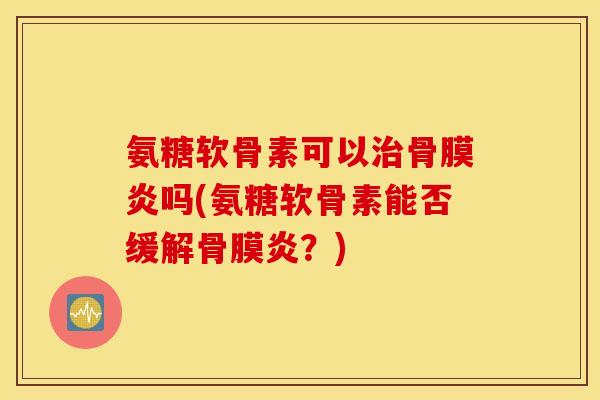 氨糖软骨素可以治骨膜炎吗(氨糖软骨素能否缓解骨膜炎？)