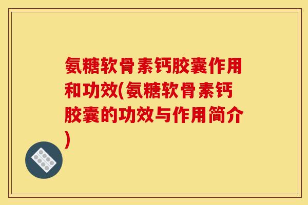 氨糖软骨素钙胶囊作用和功效(氨糖软骨素钙胶囊的功效与作用简介) 氨糖软骨素钙胶囊作用和功效(氨糖软骨素钙胶囊的功效与作用简介)