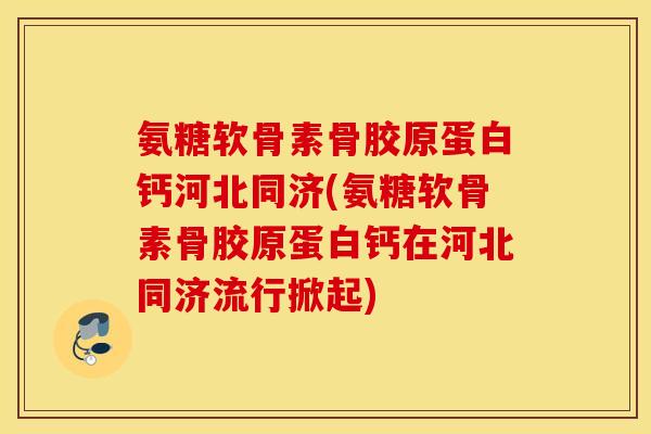 氨糖软骨素骨胶原蛋白钙河北同济(氨糖软骨素骨胶原蛋白钙在河北同济流行掀起)