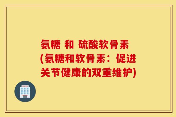 氨糖 和 硫酸软骨素(氨糖和软骨素：促进关节健康的双重维护)