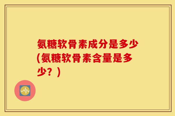 氨糖软骨素成分是多少(氨糖软骨素含量是多少?) 氨糖软骨素成分是多少(氨糖软骨素含量是多少?)