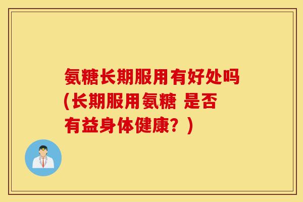 氨糖长期服用有好处吗(长期服用氨糖 是否有益身体健康？)
