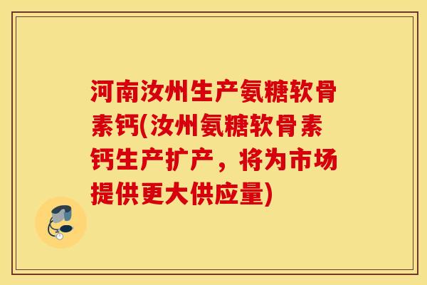 河南汝州生产氨糖软骨素钙(汝州氨糖软骨素钙生产扩产，将为市场提供更大供应量)