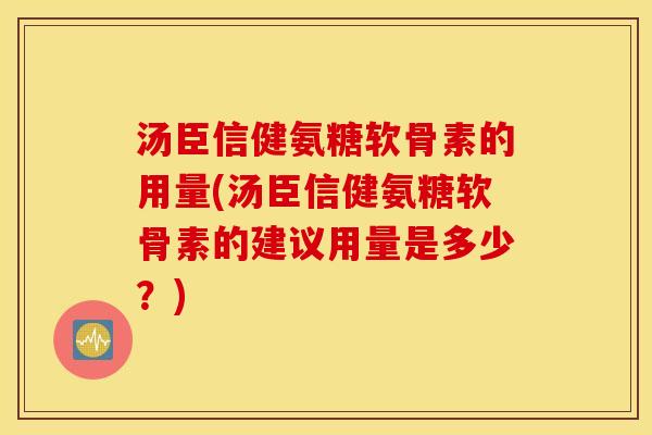 汤臣信健氨糖软骨素的用量(汤臣信健氨糖软骨素的建议用量是多少？)