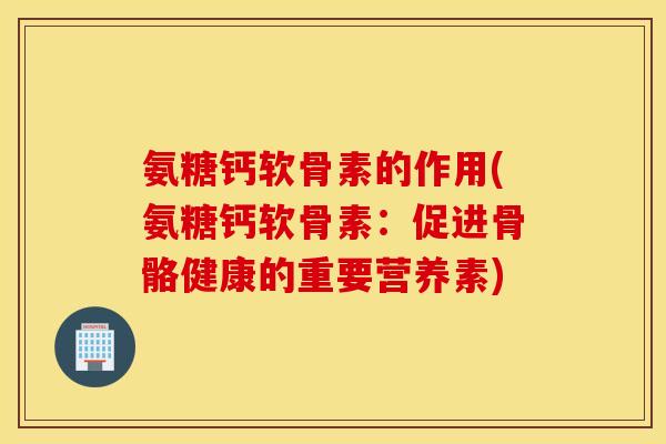 氨糖钙软骨素的作用(氨糖钙软骨素:促进骨骼健康的重要营养素) 氨糖钙软骨素的作用(氨糖钙软骨素:促进骨骼健康的重要营养素)