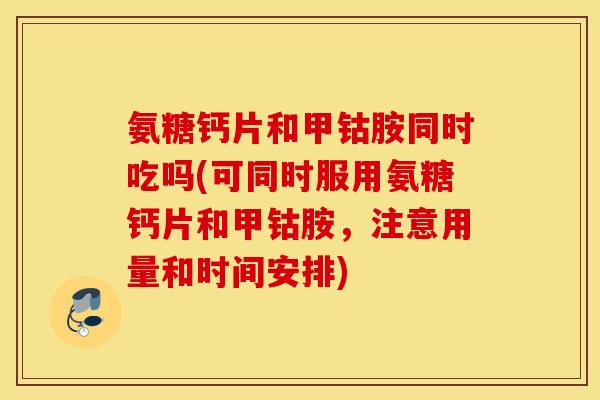 氨糖钙片和甲钴胺同时吃吗(可同时服用氨糖钙片和甲钴胺，注意用量和时间安排)