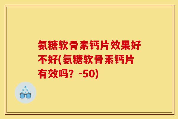 氨糖软骨素钙片效果好不好(氨糖软骨素钙片有效吗?-50) 氨糖软骨素钙片效果好不好(氨糖软骨素钙片有效吗?-50)