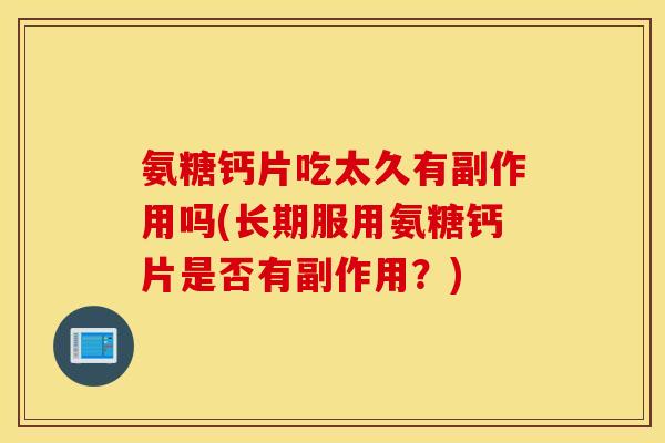 氨糖钙片吃太久有副作用吗(长期服用氨糖钙片是否有副作用？)